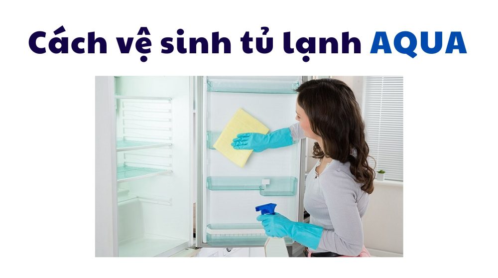 cách vệ sinh/bảo dưỡng tủ lạnh aqua