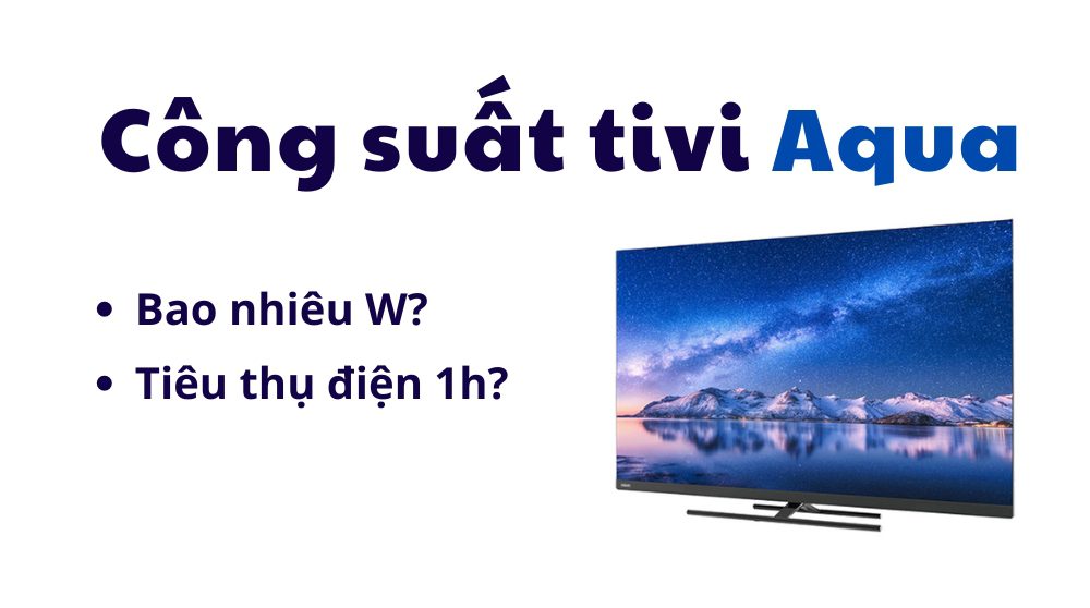 Công suất tivi Aqua bao nhiêu W? Điện năng tiêu thụ 1h?