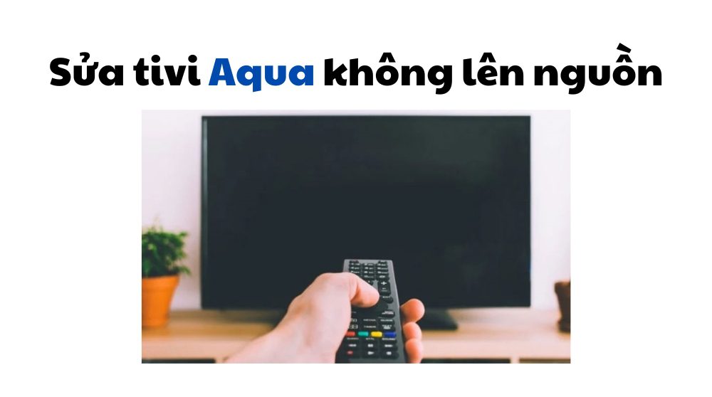 Tivi Aqua không lên nguồn | Nguyên nhân, sửa lỗi bị mất nguồn